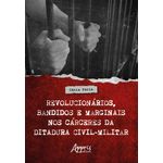 revolucionarios-bandidos-e-marginais-nos-carceres-da-ditadura-civil-militar