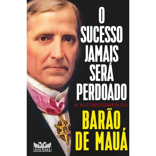 o sucesso jamais será perdoado - a autobiografia do barão de mauá o sucesso jamais será perdoado - a autobiografia do barão de mauá