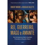 rei, guerreiro, mago e amante: uma introdução aos quatro arquétipos primordias do masculino maduro